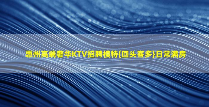 惠州高端奢华KTV招聘模特{回头客多}日常满房